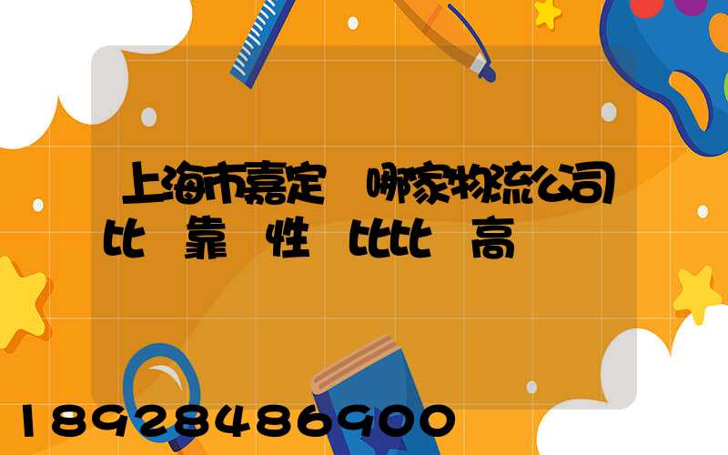 上海市嘉定區哪家物流公司比較靠譜性價比比較高