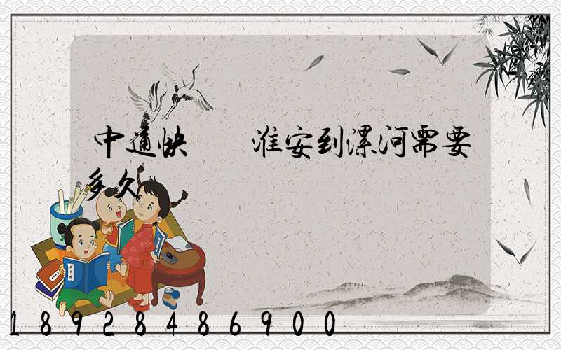 中通快遞從淮安到漯河需要多久