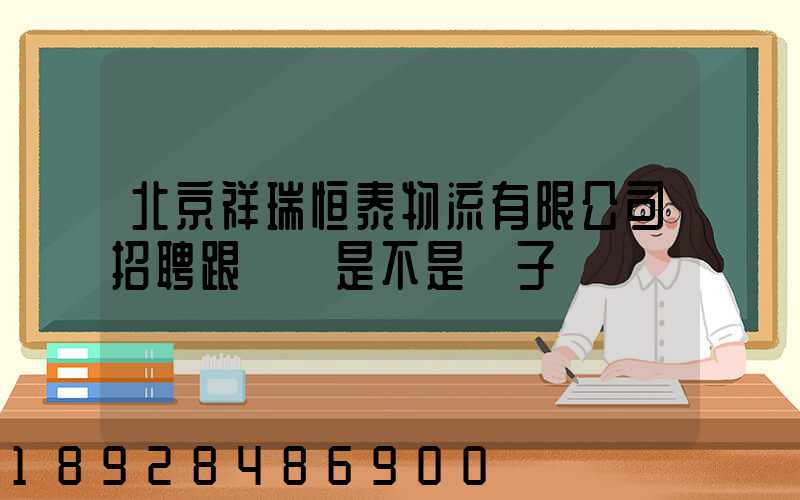 北京祥瑞恒泰物流有限公司招聘跟單員是不是騙子