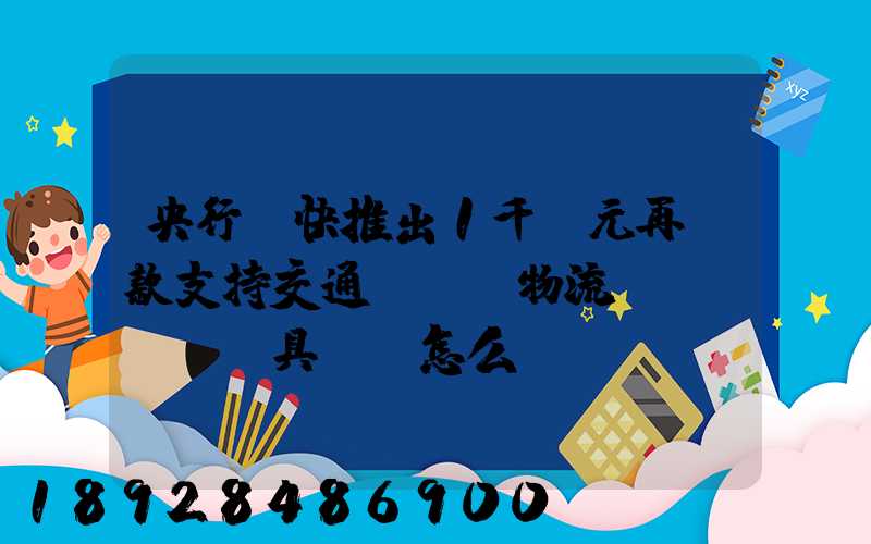 央行盡快推出1千億元再貸款支持交通運輸、物流倉儲,這筆錢具體會怎么...