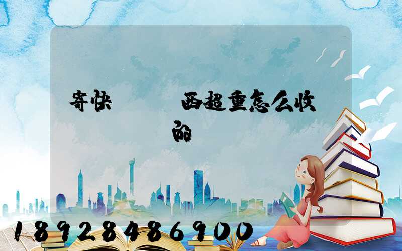 寄快遞,東西超重怎么收費(fèi)的