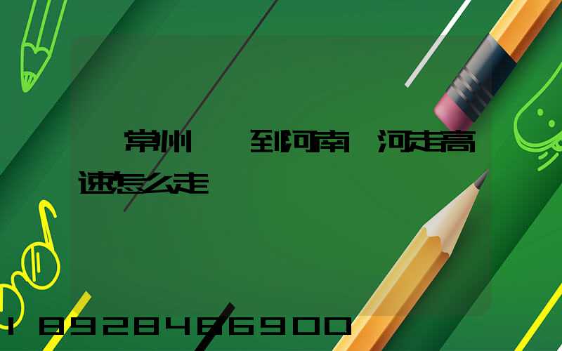 從常州開車到河南漯河走高速怎么走