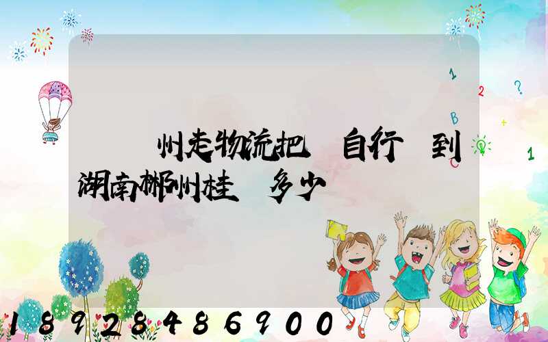 從蘇州走物流把電自行車到湖南郴州桂陽多少錢