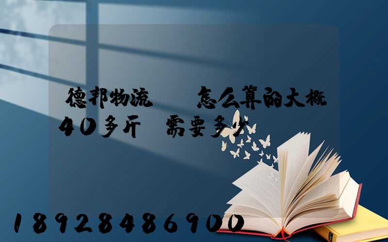 德邦物流運費怎么算的大概40多斤,需要多少錢