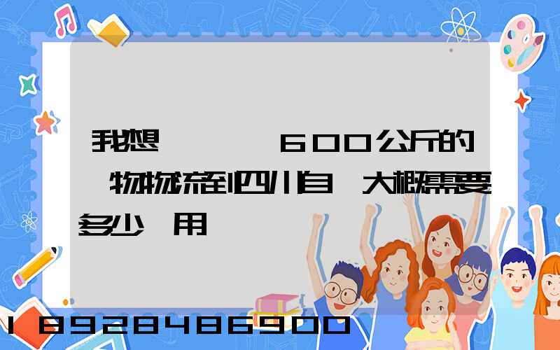 我想從東莞辦600公斤的貨物物流到四川自貢大概需要多少費用