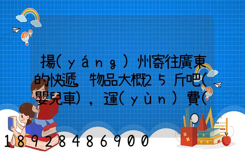 揚(yáng)州寄往廣東的快遞,物品大概25斤吧(嬰兒車),運(yùn)費(fèi)大概要多少呢...