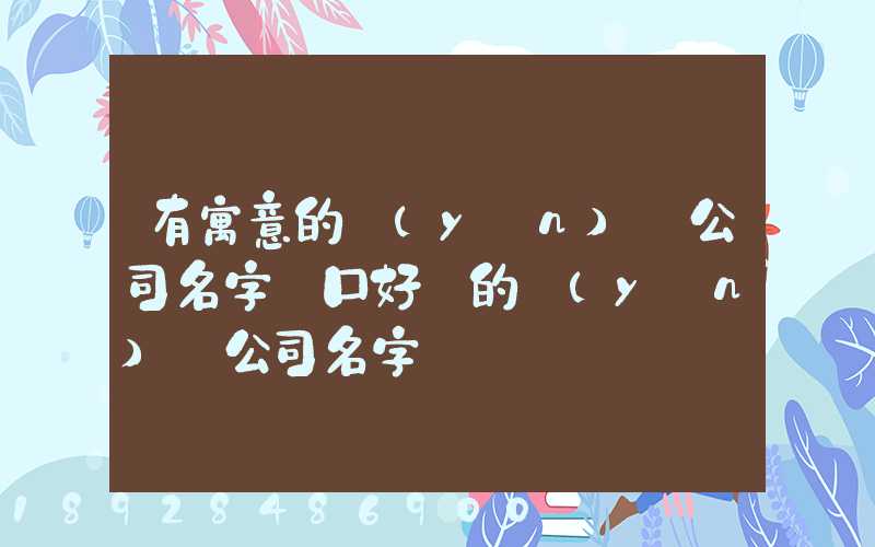 有寓意的運(yùn)輸公司名字順口好聽的運(yùn)輸公司名字