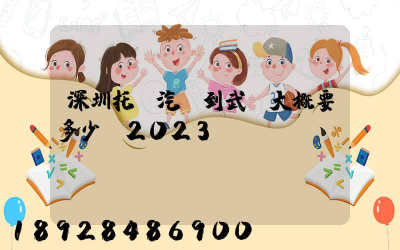 深圳托運汽車到武漢大概要多少錢2023