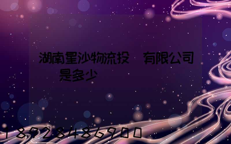 湖南星沙物流投資有限公司電話是多少