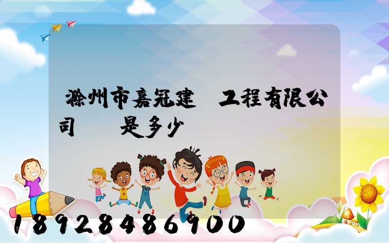 滁州市嘉冠建設工程有限公司電話是多少