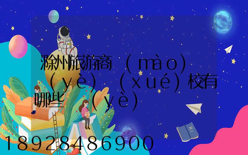 滁州旅游商貿(mào)職業(yè)學(xué)校有哪些專業(yè)