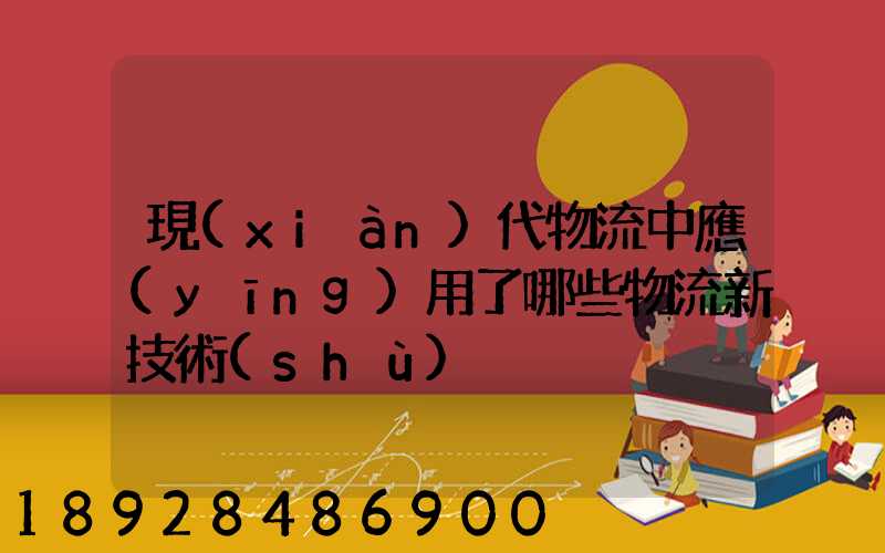 現(xiàn)代物流中應(yīng)用了哪些物流新技術(shù)
